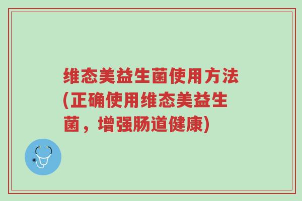 维态美益生菌使用方法(正确使用维态美益生菌,增强肠道健康)-第1张图片-超越 维态美益生菌使用方法(正确使用维态美益生菌,增强肠道健康)-第1张图片-超越