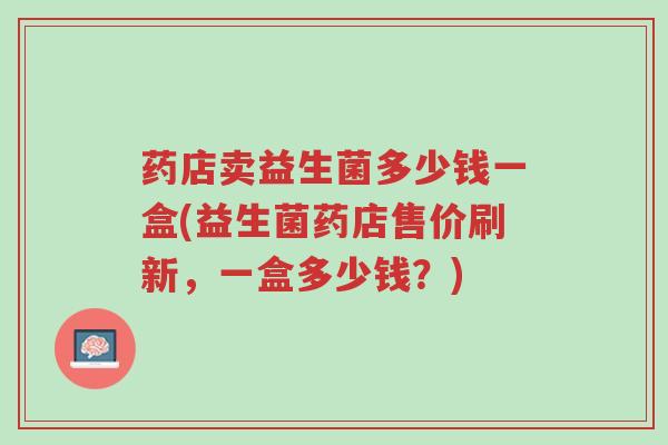 药店卖益生菌多少钱一盒(益生菌药店售价刷新,一盒多少钱?)-第1张图片-超越 药店卖益生菌多少钱一盒(益生菌药店售价刷新,一盒多少钱?)-第1张图片-超越