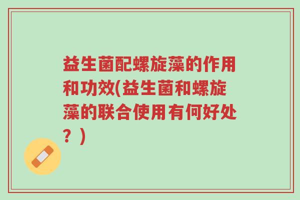 益生菌配螺旋藻的作用和功效(益生菌和螺旋藻的联合使用有何好处?)-第1张图片-超越 益生菌配螺旋藻的作用和功效(益生菌和螺旋藻的联合使用有何好处?)-第1张图片-超越
