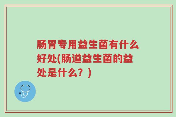 肠胃专用益生菌有什么好处(肠道益生菌的益处是什么?)-第1张图片-超越 肠胃专用益生菌有什么好处(肠道益生菌的益处是什么?)-第1张图片-超越