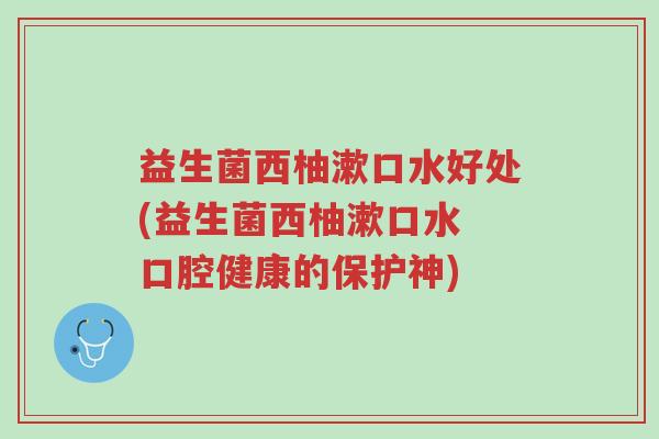 益生菌西柚漱口水好处(益生菌西柚漱口水 口腔健康的保护神)-第1张图片-超越 益生菌西柚漱口水好处(益生菌西柚漱口水 口腔健康的保护神)-第1张图片-超越