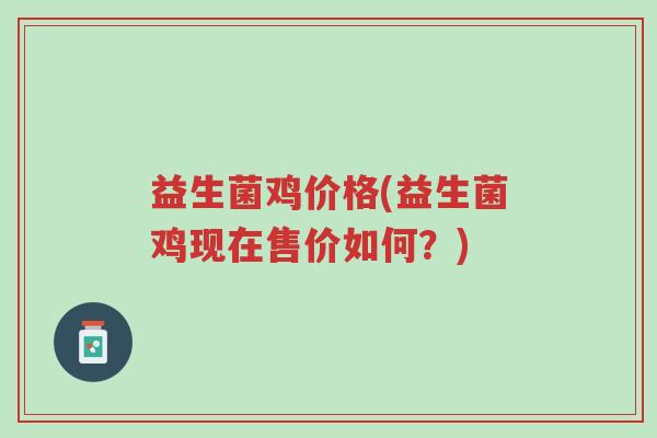 益生菌鸡价格(益生菌鸡现在售价如何?)-第1张图片-超越 益生菌鸡价格(益生菌鸡现在售价如何?)-第1张图片-超越
