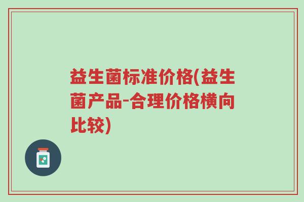益生菌标准价格(益生菌产品-合理价格横向比较)-第1张图片-超越 益生菌标准价格(益生菌产品-合理价格横向比较)-第1张图片-超越