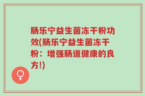 肠乐宁益生菌冻干粉功效(肠乐宁益生菌冻干粉:增强肠道健康的良方!)-第1张图片-超越 肠乐宁益生菌冻干粉功效(肠乐宁益生菌冻干粉:增强肠道健康的良方!)-第1张图片-超越