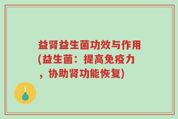 益肾益生菌功效与作用(益生菌:提高免疫力,协助肾功能恢复)-第1张图片-超越 益肾益生菌功效与作用(益生菌:提高免疫力,协助肾功能恢复)-第1张图片-超越