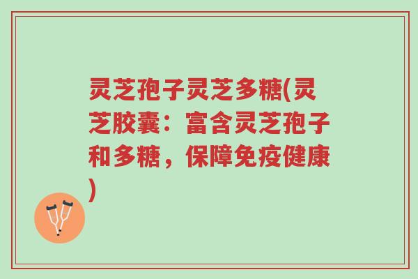 灵芝孢子灵芝多糖(灵芝胶囊：富含灵芝孢子和多糖，保障免疫健康)-第1张图片-超越