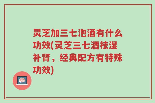 灵芝加三七泡酒有什么功效(灵芝三七酒祛湿补肾,经典配方有特殊功效)-第1张图片-超越 灵芝加三七泡酒有什么功效(灵芝三七酒祛湿补肾,经典配方有特殊功效)-第1张图片-超越