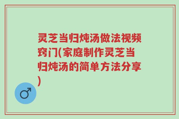 灵芝当归炖汤做法视频窍门(家庭制作灵芝当归炖汤的简单方法分享)-第1张图片-超越