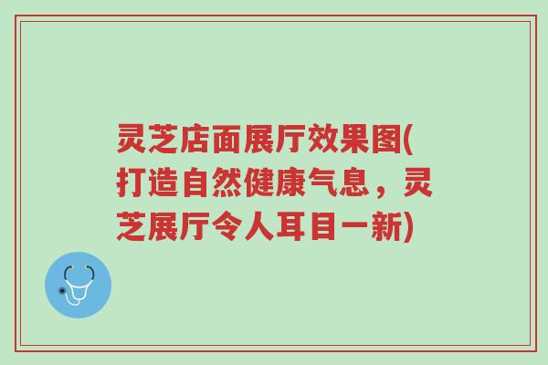 灵芝店面展厅效果图(打造自然健康气息,灵芝展厅令人耳目一新)-第1张图片-超越 灵芝店面展厅效果图(打造自然健康气息,灵芝展厅令人耳目一新)-第1张图片-超越