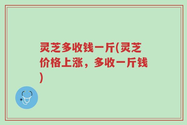 灵芝多收钱一斤(灵芝价格上涨，多收一斤钱)-第1张图片-超越