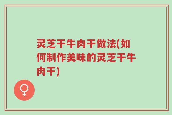 灵芝干牛肉干做法(如何制作美味的灵芝干牛肉干)-第1张图片-超越 灵芝干牛肉干做法(如何制作美味的灵芝干牛肉干)-第1张图片-超越