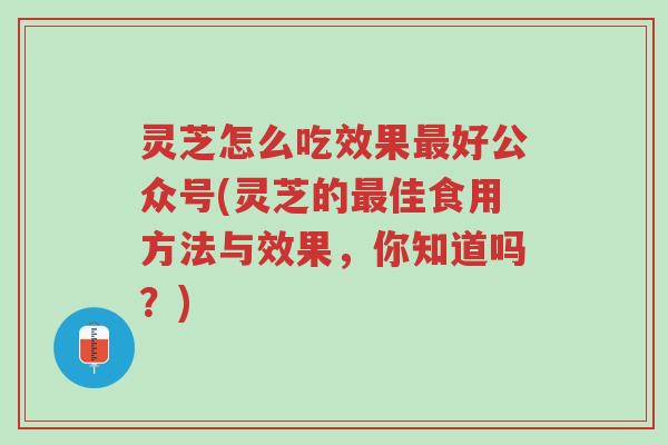 灵芝怎么吃效果最好公众号(灵芝的最佳食用方法与效果，你知道吗？)-第1张图片-超越