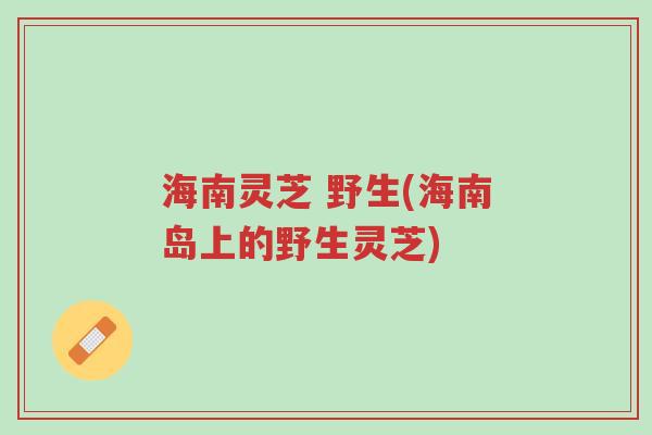 海南灵芝 野生(海南岛上的野生灵芝)-第1张图片-超越 海南灵芝 野生(海南岛上的野生灵芝)-第1张图片-超越