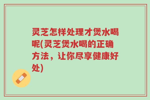 灵芝怎样处理才煲水喝呢(灵芝煲水喝的正确方法,让你尽享健康好处)-第1张图片-超越 灵芝怎样处理才煲水喝呢(灵芝煲水喝的正确方法,让你尽享健康好处)-第1张图片-超越