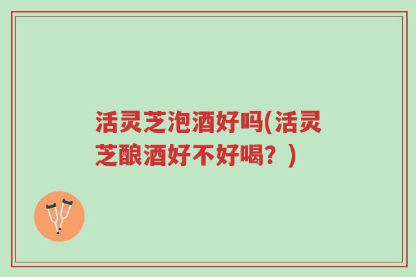 活灵芝泡酒好吗(活灵芝酿酒好不好喝？)-第1张图片-超越