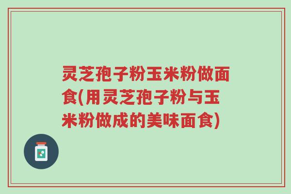 灵芝孢子粉玉米粉做面食(用灵芝孢子粉与玉米粉做成的美味面食)-第1张图片-超越