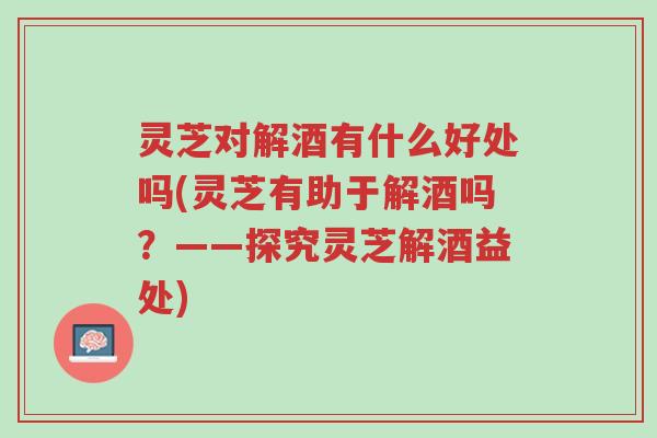 灵芝对解酒有什么好处吗(灵芝有助于解酒吗?——探究灵芝解酒益处)-第1张图片-超越 灵芝对解酒有什么好处吗(灵芝有助于解酒吗?——探究灵芝解酒益处)-第1张图片-超越