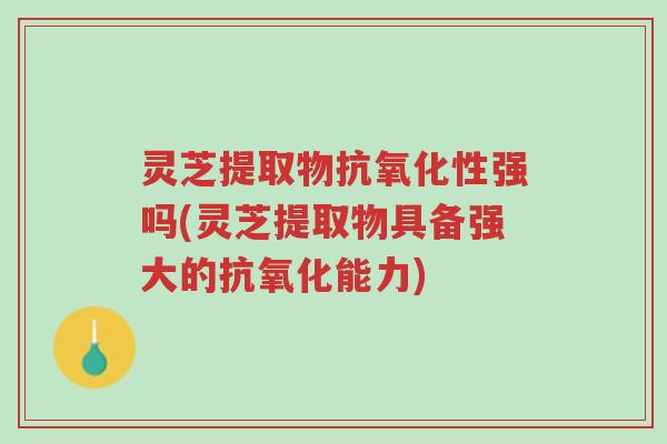 灵芝提取物抗氧化性强吗(灵芝提取物具备强大的抗氧化能力)-第1张图片-超越 灵芝提取物抗氧化性强吗(灵芝提取物具备强大的抗氧化能力)-第1张图片-超越