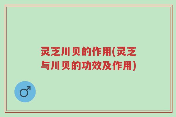 灵芝川贝的作用(灵芝与川贝的功效及作用)-第1张图片-超越