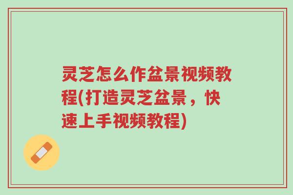 灵芝怎么作盆景视频教程(打造灵芝盆景，快速上手视频教程)-第1张图片-超越