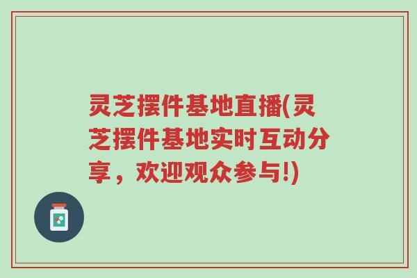 灵芝摆件基地直播(灵芝摆件基地实时互动分享，欢迎观众参与!)-第1张图片-超越