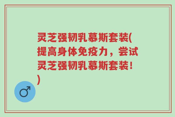 灵芝强韧乳慕斯套装(提高身体免疫力，尝试灵芝强韧乳慕斯套装！)-第1张图片-超越