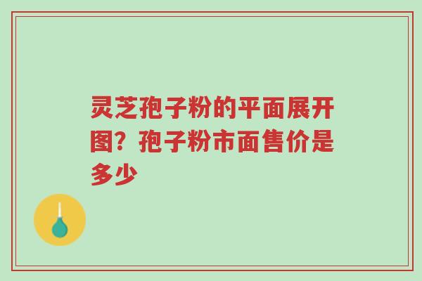 灵芝孢子粉的平面展开图？孢子粉市面售价是多少-第1张图片-超越
