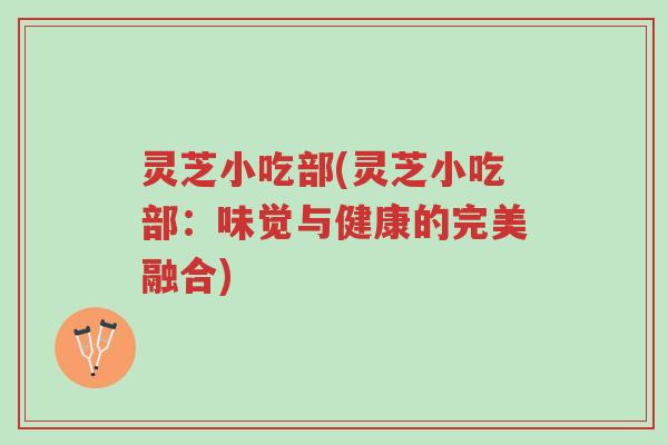 灵芝小吃部(灵芝小吃部:味觉与健康的完美融合)-第1张图片-超越 灵芝小吃部(灵芝小吃部:味觉与健康的完美融合)-第1张图片-超越