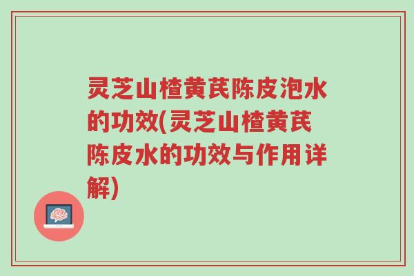 灵芝山楂黄芪陈皮泡水的功效(灵芝山楂黄芪陈皮水的功效与作用详解)-第1张图片-超越