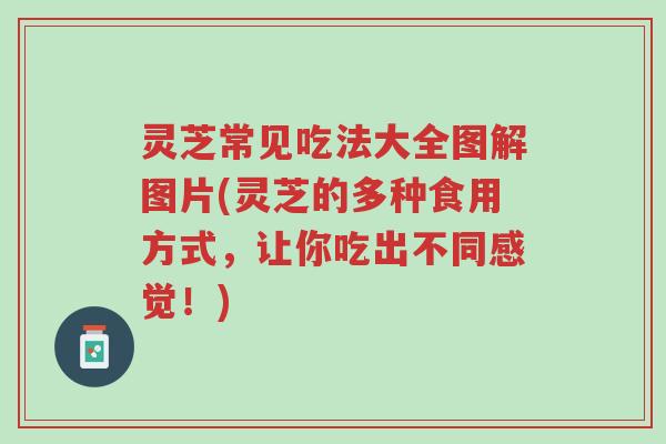 灵芝常见吃法大全图解图片(灵芝的多种食用方式,让你吃出不同感觉!)-第1张图片-超越 灵芝常见吃法大全图解图片(灵芝的多种食用方式,让你吃出不同感觉!)-第1张图片-超越