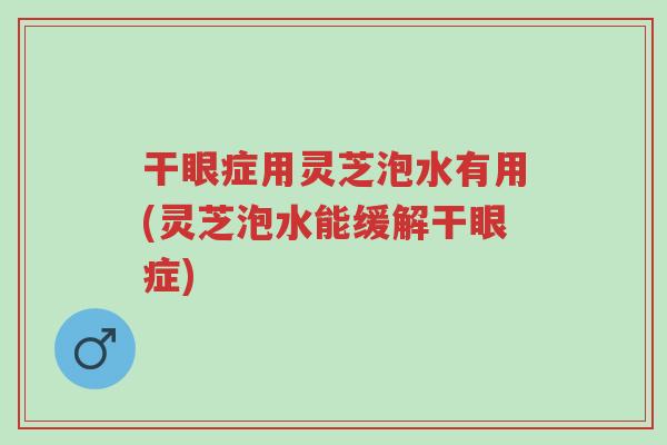 干眼症用灵芝泡水有用(灵芝泡水能缓解干眼症)-第1张图片-超越