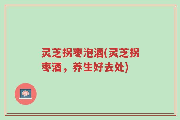 灵芝拐枣泡酒(灵芝拐枣酒，养生好去处)-第1张图片-超越