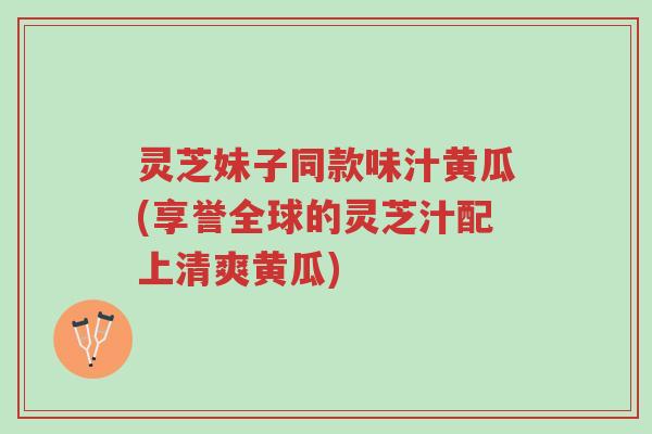 灵芝妹子同款味汁黄瓜(享誉全球的灵芝汁配上清爽黄瓜)-第1张图片-超越