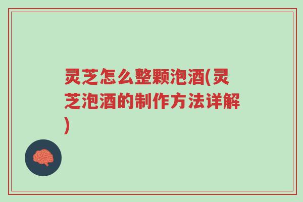 灵芝怎么整颗泡酒(灵芝泡酒的制作方法详解)-第1张图片-超越 灵芝怎么整颗泡酒(灵芝泡酒的制作方法详解)-第1张图片-超越