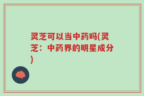 灵芝可以当中药吗(灵芝：中药界的明星成分)-第1张图片-超越