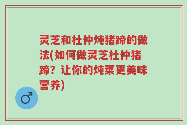 灵芝和杜仲炖猪蹄的做法(如何做灵芝杜仲猪蹄？让你的炖菜更美味营养)-第1张图片-超越