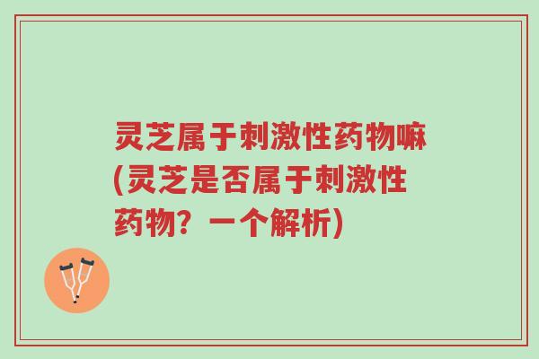 灵芝属于刺激性药物嘛(灵芝是否属于刺激性药物?一个解析)-第1张图片-超越 灵芝属于刺激性药物嘛(灵芝是否属于刺激性药物?一个解析)-第1张图片-超越