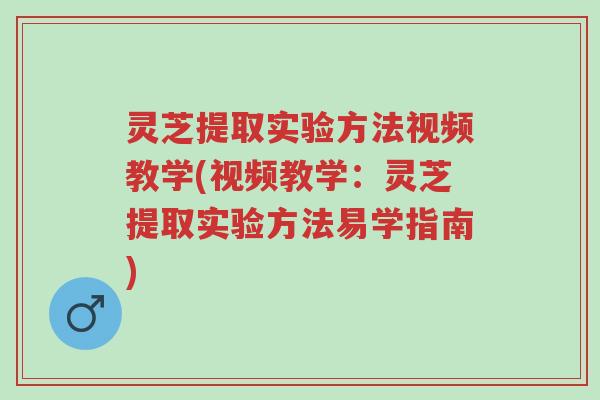 灵芝提取实验方法视频教学(视频教学:灵芝提取实验方法易学指南)-第1张图片-超越 灵芝提取实验方法视频教学(视频教学:灵芝提取实验方法易学指南)-第1张图片-超越