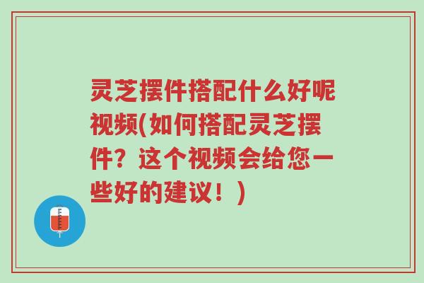 灵芝摆件搭配什么好呢视频(如何搭配灵芝摆件?这个视频会给您一些好的建议!)-第1张图片-超越 灵芝摆件搭配什么好呢视频(如何搭配灵芝摆件?这个视频会给您一些好的建议!)-第1张图片-超越
