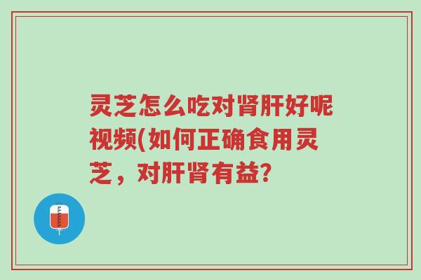 灵芝怎么吃对肾肝好呢视频(如何正确食用灵芝，对肝肾有益？-第1张图片-超越