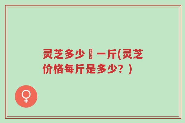 灵芝多少錢一斤(灵芝价格每斤是多少？)-第1张图片-超越