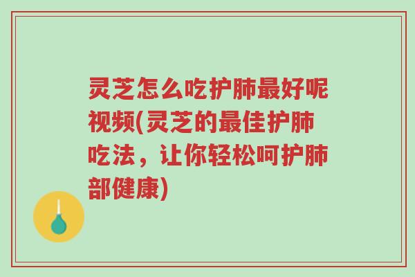 灵芝怎么吃护肺最好呢视频(灵芝的最佳护肺吃法，让你轻松呵护肺部健康)-第1张图片-超越