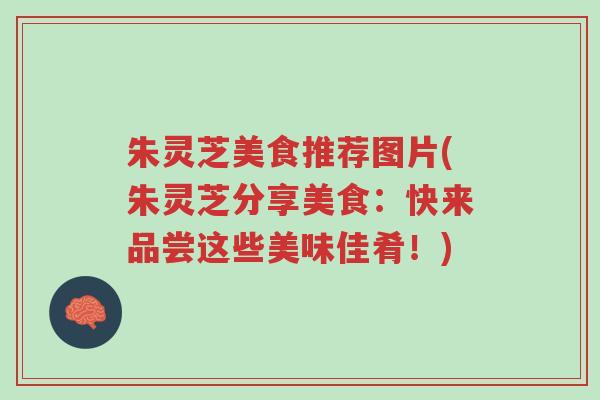 朱灵芝美食推荐图片(朱灵芝分享美食:快来品尝这些美味佳肴!)-第1张图片-超越 朱灵芝美食推荐图片(朱灵芝分享美食:快来品尝这些美味佳肴!)-第1张图片-超越
