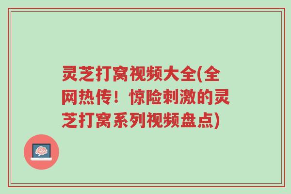 灵芝打窝视频大全(全网热传！惊险刺激的灵芝打窝系列视频盘点)-第1张图片-超越