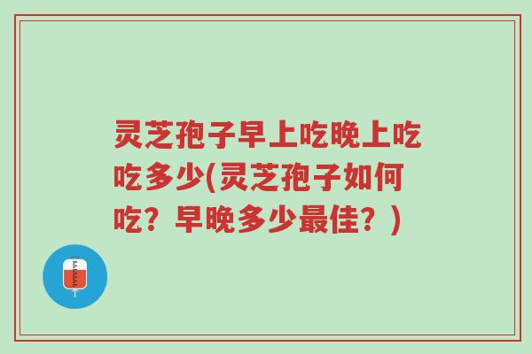 灵芝孢子早上吃晚上吃吃多少(灵芝孢子如何吃？早晚多少最佳？)-第1张图片-超越