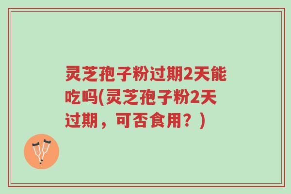 灵芝孢子粉过期2天能吃吗(灵芝孢子粉2天过期,可否食用?)-第1张图片-超越 灵芝孢子粉过期2天能吃吗(灵芝孢子粉2天过期,可否食用?)-第1张图片-超越