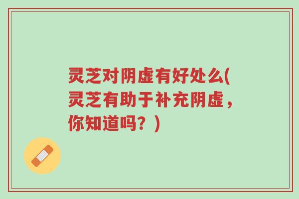 灵芝对阴虚有好处么(灵芝有助于补充阴虚，你知道吗？)-第1张图片-超越