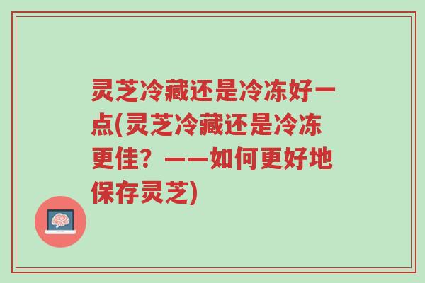 灵芝冷藏还是冷冻好一点(灵芝冷藏还是冷冻更佳？——如何更好地保存灵芝)-第1张图片-超越