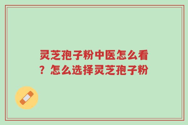 灵芝孢子粉中医怎么看？怎么选择灵芝孢子粉-第1张图片-超越