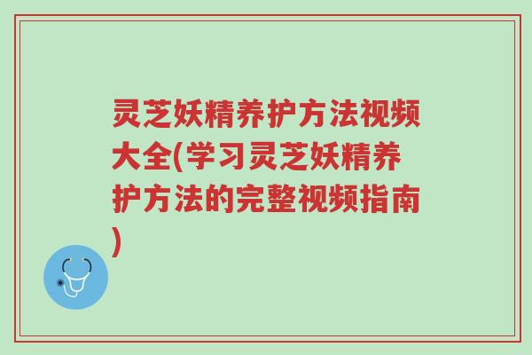 灵芝妖精养护方法视频大全(学习灵芝妖精养护方法的完整视频指南)-第1张图片-超越